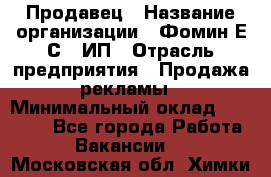 Продавец › Название организации ­ Фомин Е.С., ИП › Отрасль предприятия ­ Продажа рекламы › Минимальный оклад ­ 50 000 - Все города Работа » Вакансии   . Московская обл.,Химки г.